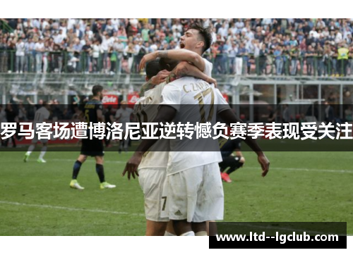 罗马客场遭博洛尼亚逆转憾负赛季表现受关注