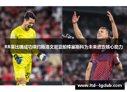 RB莱比锡成功续约斯洛文尼亚前锋塞斯科为未来进攻核心助力 RB莱比锡成功续约斯洛文尼亚前锋塞斯科为未来进攻核心助力
