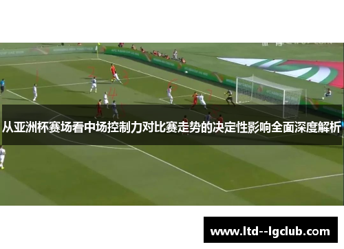 从亚洲杯赛场看中场控制力对比赛走势的决定性影响全面深度解析 从亚洲杯赛场看中场控制力对比赛走势的决定性影响全面深度解析