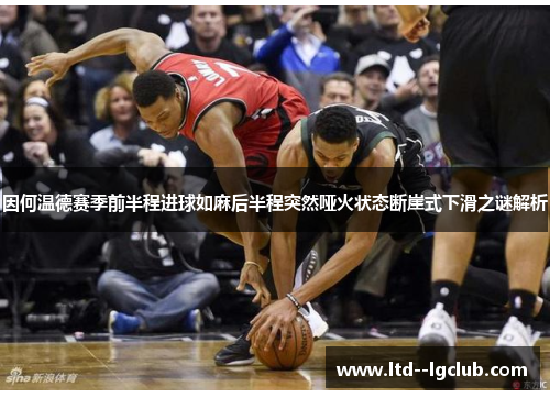因何温德赛季前半程进球如麻后半程突然哑火状态断崖式下滑之谜解析 因何温德赛季前半程进球如麻后半程突然哑火状态断崖式下滑之谜解析