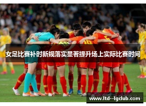 女足比赛补时新规落实显著提升场上实际比赛时间