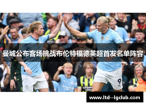 曼城公布客场挑战布伦特福德英超首发名单阵容 曼城公布客场挑战布伦特福德英超首发名单阵容