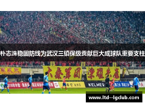 朴志洙稳固防线为武汉三镇保级贡献巨大成球队重要支柱 朴志洙稳固防线为武汉三镇保级贡献巨大成球队重要支柱