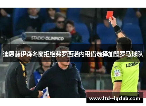 迪恩赫伊森冬窗拒绝弗罗西诺内租借选择加盟罗马球队 迪恩赫伊森冬窗拒绝弗罗西诺内租借选择加盟罗马球队
