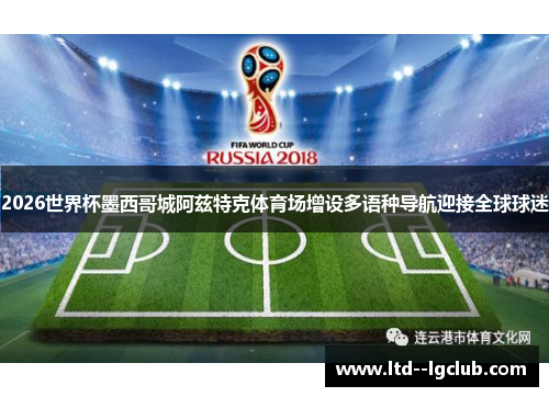 2026世界杯墨西哥城阿兹特克体育场增设多语种导航迎接全球球迷