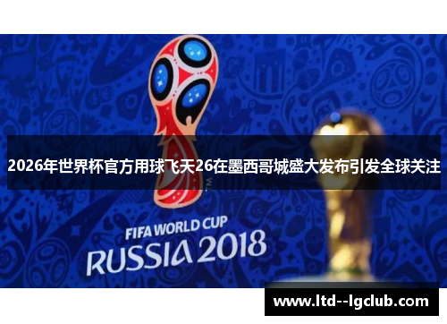 2026年世界杯官方用球飞天26在墨西哥城盛大发布引发全球关注 2026年世界杯官方用球飞天26在墨西哥城盛大发布引发全球关注