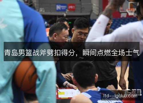 青岛男篮战斧劈扣得分，瞬间点燃全场士气