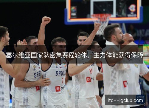 塞尔维亚国家队密集赛程轮休,主力体能获得保障 塞尔维亚国家队密集赛程轮休,主力体能获得保障