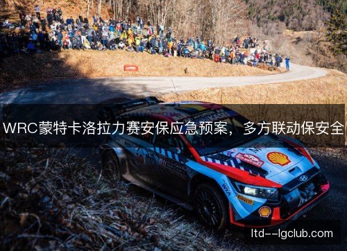 WRC蒙特卡洛拉力赛安保应急预案，多方联动保安全