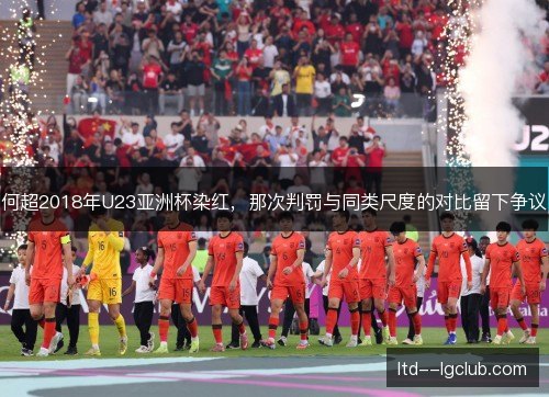 何超2018年U23亚洲杯染红，那次判罚与同类尺度的对比留下争议